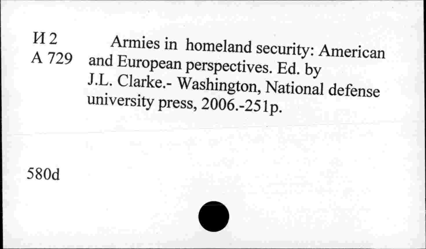 ﻿H 2 Annies in homeland security: American
A 729 and European perspectives. Ed. by
J.L. Clarke.- Washington, National defense university press, 2006.-25 Ip.
580d